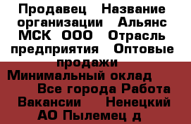 Продавец › Название организации ­ Альянс-МСК, ООО › Отрасль предприятия ­ Оптовые продажи › Минимальный оклад ­ 21 000 - Все города Работа » Вакансии   . Ненецкий АО,Пылемец д.